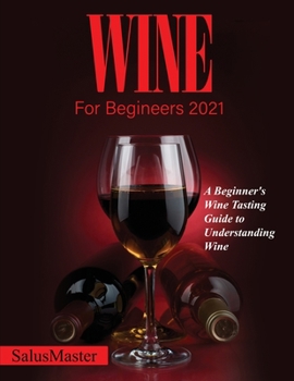 Wine for Begineers 2021: A Beginner's Wine Tasting Guide to Understanding Wine