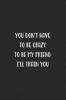 Paperback You Don't Have To Be Crazy To Be My Friend I'll Train You: Blank Lined Best Friend Journal For Women Book