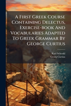 Paperback A First Greek Course Containing Delectus, Exercise-book And Vocabularies Adapted To Greek Grammar By George Curtius: For The Use Of The Lower Forms In Book