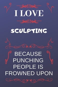 I Love Sculpting Because Punching People Is Frowned Upon: Perfect Sculpting Gag Gift | Blank Lined Notebook Journal | 120 Pages 6 x 9 Format | Office Humour and Banter