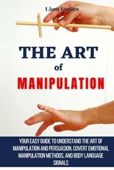 Paperback The Art of Manipulation: Your Easy Guide To Understand The Art Of Manipulation And Persuasion, Covert Emotional Manipulation Methods, And Body Languag Book