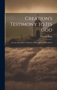 Creation's Testimony to Its God: Or, the Accordance of Science, Philosophy and Revelation