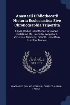 Anastasii Bibliothecarii Historia Ecclesiastica Sive Chronographia Tripertita: Ex Ms. Codice Bibliothecae Vaticanae : Collata Ad Ms. Exemplar ... Biblioth. Unde Rom. Exemlpar Manavit ...