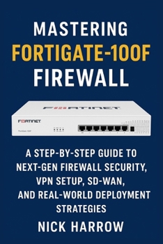 Paperback Mastering FortiGate-100F Firewall: A Step-by-Step Guide to Next-Gen Firewall Security, VPN Setup, SD-WAN, and Real-World Deployment Strategies Book