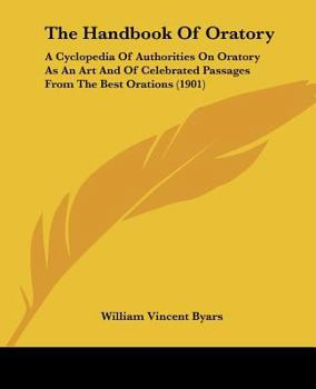 Paperback The Handbook Of Oratory: A Cyclopedia Of Authorities On Oratory As An Art And Of Celebrated Passages From The Best Orations (1901) Book