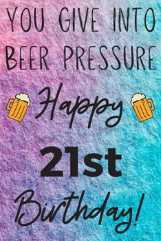 You Give Into Beer Pressure Happy 21st Birthday: Funny 21st Birthday Gift Journal / Notebook / Diary Quote (6 x 9 - 110 Blank Lined Pages)