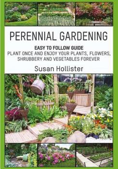 Paperback Perennial Gardening: Easy To Follow Guide: Plant Once And Enjoy Your Plants, Flowers, Shrubbery and Vegetables Forever Book