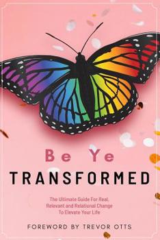 Paperback Be Ye Transformed: The Ultimate Guide For Real, Relevant, and Relational Change To Elevate Your Life Book