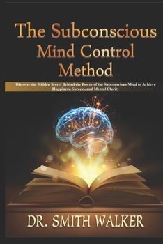 The Subconscious Mind Control Method: Discover the Hidden Secret Behind the Power of the Subconscious Mind to Achieve Happiness, Success, and Mental Clarity