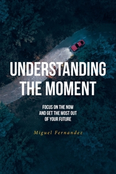 Understanding the Moment: Focus on the Now and Get the Most Out of Your Future