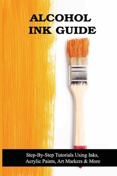 Paperback Alcohol Ink Guide: Step-By-Step Tutorials Using Inks, Acrylic Paints, Art Markers & More: Alcohol Ink Tutorials For Beginners Book