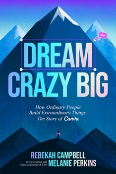 Hardcover Dream Crazy Big: How Ordinary People Build Extraordinary Things, the Story of Canva Book