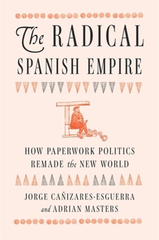Hardcover The Radical Spanish Empire: How Paperwork Politics Remade the New World Book