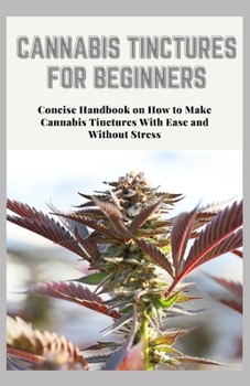 Paperback Cannabis Tinctures for Beginners: Concise Handbook on How to Make Cannabis Tinctures With Ease and Without Stress Book
