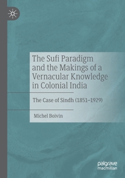 Paperback The Sufi Paradigm and the Makings of a Vernacular Knowledge in Colonial India: The Case of Sindh (1851-1929) Book