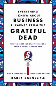 Hardcover Everything I Know about Business I Learned from the Grateful Dead: The Ten Most Innovative Lessons from a Long, Strange Trip Book
