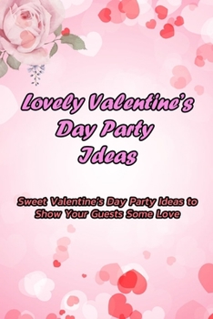 Paperback Lovely Valentine's Day Party Ideas: Sweet Valentine's Day Party Ideas to Show Your Guests Some Love: Celebrate Cute Valentine's Day Parties Book