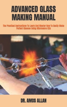 Paperback Advanced Glass Making Manual: The Practical Instructions To Learn And Master How To Easily Make Perfect Glasses Using Microwave Kiln Book