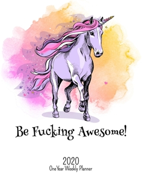 Be Fucking Awesome - 2020 One Year Weekly Planner: Pretty NSFW Majestic Unicorn Planner | Naughty, Irreverent and Fun - just like you | 1 yr ... or Home! (Fucking Awesome 8x10 Planners)