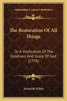 The Restoration of All Things: Or, A Vindication of the Goodness and Grace of God to Be Manifested at Last, in the Recovery of His Whole Creation out of Their Fall