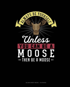 Paperback Always Be Yourself Unless You Can Be A Moose Then Be A Moose: Blank Sheet Music - 10 Staves Book
