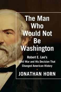 Hardcover The Man Who Would Not Be Washington: Robert E. Lee's Civil War and His Decision That Changed American History Book