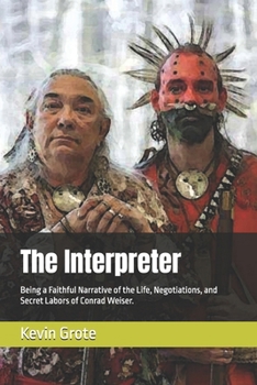 The Interpreter: Being a Faithful Narrative of the Life, Negotiations, and Secret Labors of Conrad Weiser.