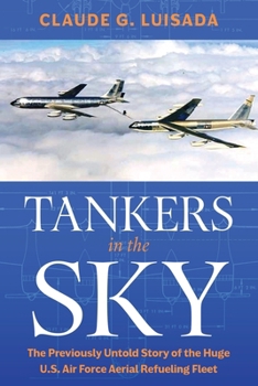 Tankers in the Sky : The Previously Untold Story of the Huge U.S. Air Force Aerial Refueling Fleet