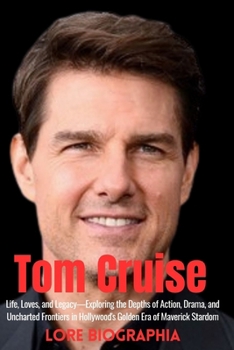Tom Cruise Biograhy: Life, Loves, and Legacy-Exploring the Depths of Action, Drama, and Uncharted Frontiers in Hollywood's Golden Era of Ma