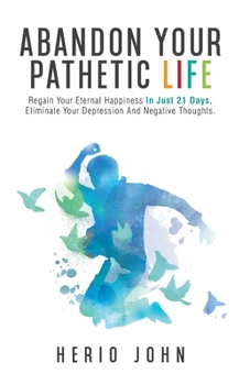 Paperback Abandon Your Pathetic Life: Regain Your Eternal Happiness In Just 21 Days, Eliminate Your Depression And Negative Thoughts. Book