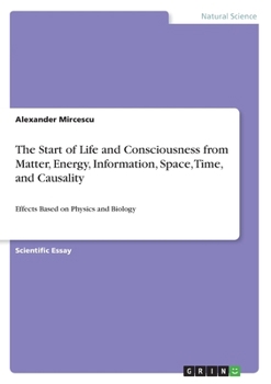 Paperback The Start of Life and Consciousness from Matter, Energy, Information, Space, Time, and Causality: Effects Based on Physics and Biology Book