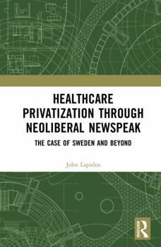Hardcover Healthcare Privatization Through Neoliberal Newspeak: The Case of Sweden and Beyond Book