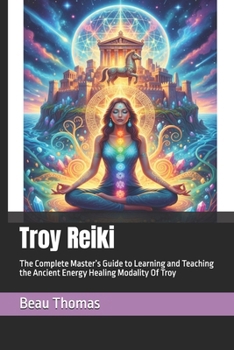 Troy Reiki: The Complete Master’s Guide to Learning and Teaching the Ancient Energy Healing Modality Of Troy