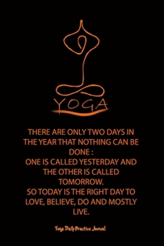 Yoga (THERE ARE ONLY TWO DAYS IN THE YEAR THAT NOTHING CAN BE DONE :: ONE IS CALLED YESTERDAY AND THE OTHER IS CALLED TOMORROW. SO TODAY IS THE RIGHT DAY TO LOVE, BELIEVE, DO AND MOSTLY LIVE.)