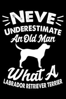 Never Underestimate An Old Man What A Labrador Retriever Terrier: Cute Labrador Retriever Dog Training Log, Great Accessories & Gift Idea for Labrador Retriever Trainer, Owner & Lover.Labrador Retriev