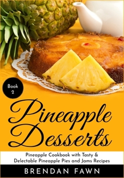 Pineapple Desserts: Pineapple Cookbook with Tasty & Delectable Pineapple Pies and Jams Recipes (Delicious Pineapple Desserts 2)