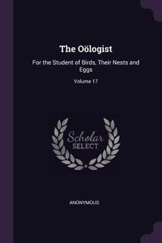 Paperback The Oölogist: For the Student of Birds, Their Nests and Eggs; Volume 17 Book