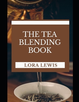 The Tea Blending Book: Discover Tons of Delicious Tea Recipes Made With Spices, Fruit and More To Boost Your Health