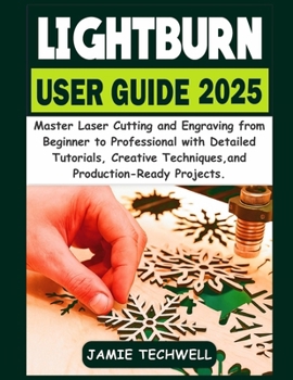 Lightburn User Guide 2025: Master Laser Cutting and Engraving from Beginner to Professional with Detailed Tutorials, Creative Techniques, and Production-Ready Projects.