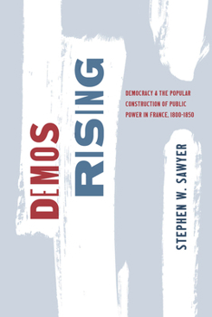 Demos Rising: Democracy and the Popular Construction of Public Power in France, 1800–1850 (The Life of Ideas)
