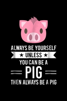 Always Be Yourself Unless You Can Be A Pig then always be a pig: Always Be Yourself Unless You Can Be A Pig  Journal/Notebook Blank Lined Ruled 6x9 100 Pages
