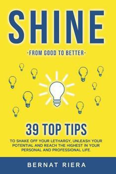 SHINE - 39 top tips to shake off your lethargy, unleash your potential and reach the highest in your personal and professional life:: Generate more money and forge better relationships.