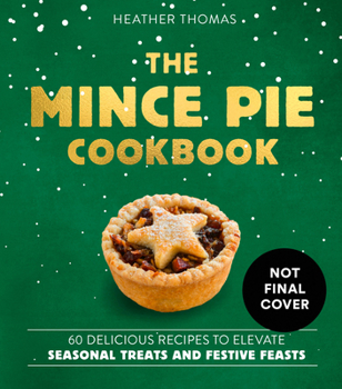 The Mince Pie Cookbook: 60 Delicious Recipes to Elevate Seasonal Treats and Festive Feasts