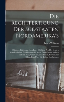 Hardcover Die Rechtfertigung Der Südstaaten Nordamerika's: Politische Briefe Aus Dem Jahre 1860 Zur Zeit Der Letzten Amerikanischen Präsidentenwahl, Nebst Einem [German] Book