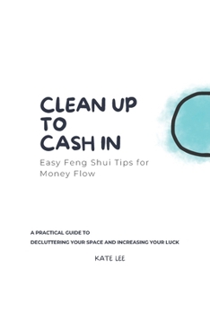 Clean Up to Cash In, Easy Feng Shui Tips for Money Flow: A Practical Guide to Decluttering Your Space and Increasing Your Luck
