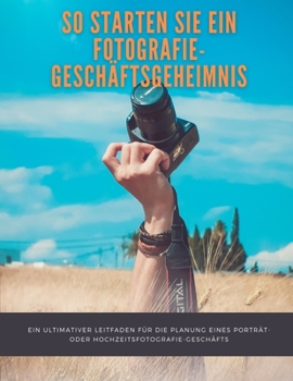 Paperback So starten Sie ein Fotografie-Geschäftsgeheimnis: Ein ultimativer Leitfaden für die Planung eines Porträt- oder Hochzeitsfotografie-Geschäfts [German] Book