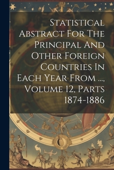 Paperback Statistical Abstract For The Principal And Other Foreign Countries In Each Year From ..., Volume 12, Parts 1874-1886 Book