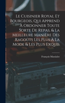 Le Cuisinier Royal Et Bourgeois, Qui Apprend À Ordonner Toute Sorte De Repas, & La Meilleure Manière Des Ragoûts Les Plus À La Mode & Les Plus Exquis