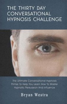 Paperback The Thirty Day Conversational Hypnosis Challenge: The Ultimate Conversational Hypnosis Primer To Help You Learn How To Master Hypnotic Persuasion And Book