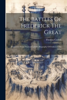 The Battles of Frederick the Great. Abstracted from Thomas Carlyle's biography of Frederick the Great. Edited by C. Ransome. With illustrations and maps
